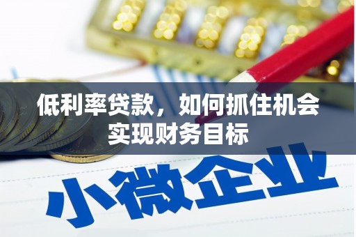 罗田低利率贷款，如何抓住机会实现财务目标