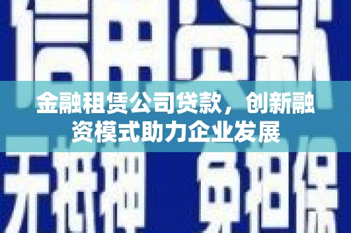 罗田金融租赁公司贷款，创新融资模式助力企业发展