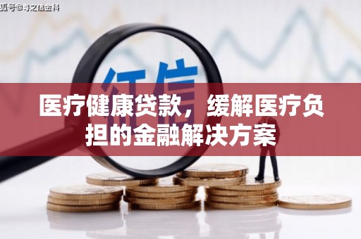 罗田医疗健康贷款，缓解医疗负担的金融解决方案