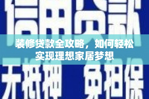 罗田装修贷款全攻略，如何轻松实现理想家居梦想