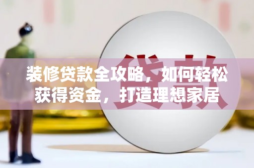 罗田装修贷款全攻略，如何轻松获得资金，打造理想家居
