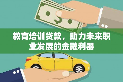 罗田教育培训贷款，助力未来职业发展的金融利器