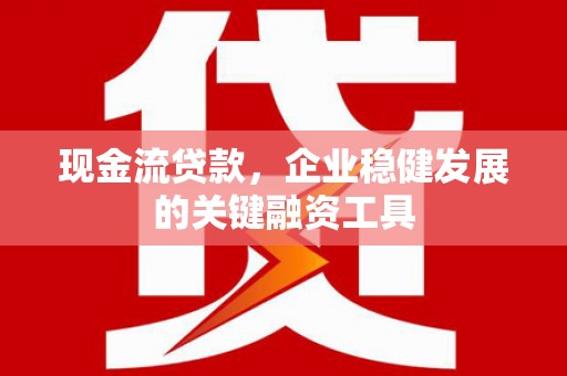 罗田现金流贷款，企业稳健发展的关键融资工具