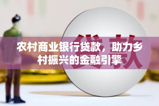 罗田农村商业银行贷款，助力乡村振兴的金融引擎