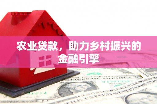罗田农业贷款，助力乡村振兴的金融引擎