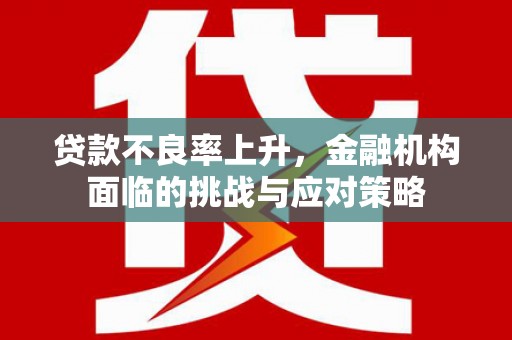 罗田贷款不良率上升，金融机构面临的挑战与应对策略