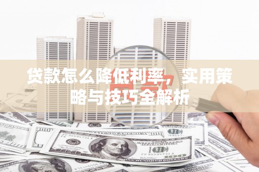 罗田贷款怎么降低利率，实用策略与技巧全解析