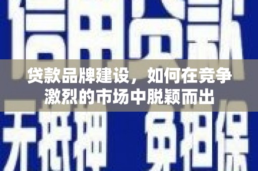 罗田贷款品牌建设，如何在竞争激烈的市场中脱颖而出