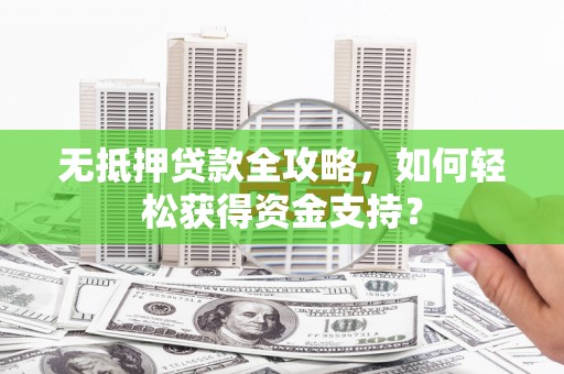 罗田无抵押贷款全攻略，如何轻松获得资金支持？