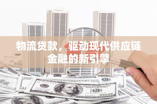 罗田物流贷款，驱动现代供应链金融的新引擎