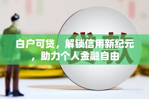 罗田白户可贷，解锁信用新纪元，助力个人金融自由