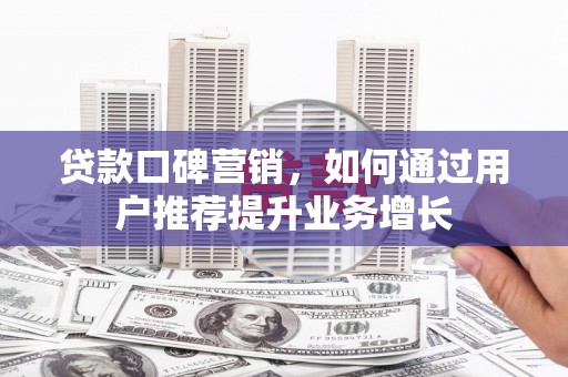罗田贷款口碑营销，如何通过用户推荐提升业务增长