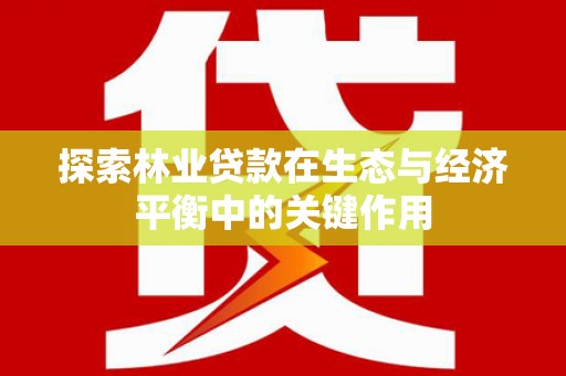 罗田探索林业贷款在生态与经济平衡中的关键作用