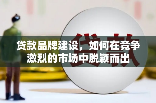 罗田贷款品牌建设，如何在竞争激烈的市场中脱颖而出