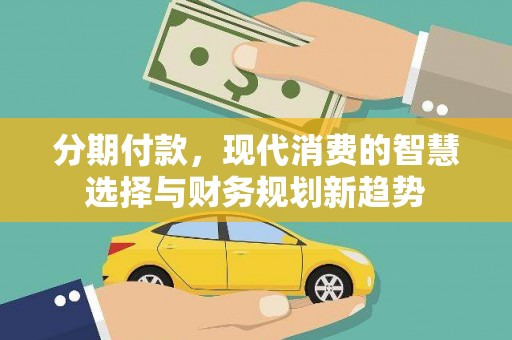罗田分期付款，现代消费的智慧选择与财务规划新趋势