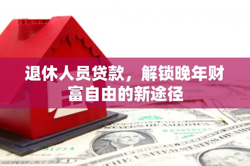 罗田退休人员贷款，解锁晚年财富自由的新途径