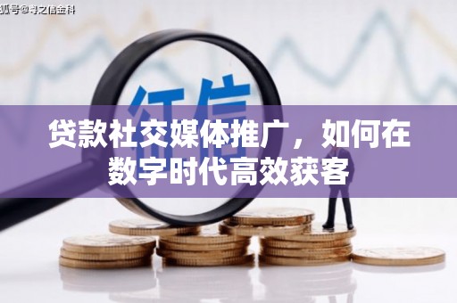 罗田贷款社交媒体推广，如何在数字时代高效获客