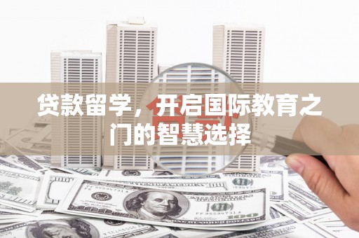 罗田贷款留学，开启国际教育之门的智慧选择