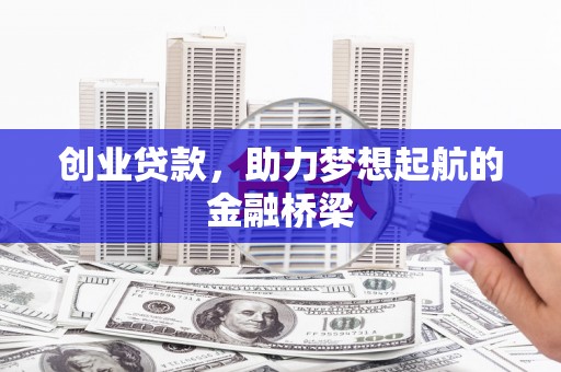 罗田创业贷款，助力梦想起航的金融桥梁