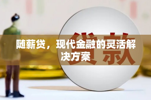 罗田随薪贷，现代金融的灵活解决方案
