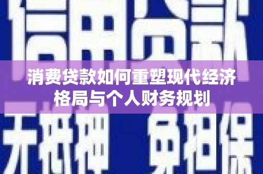 罗田消费贷款如何重塑现代经济格局与个人财务规划