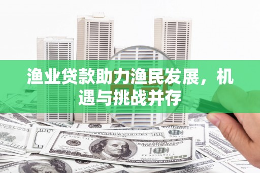 罗田渔业贷款助力渔民发展，机遇与挑战并存