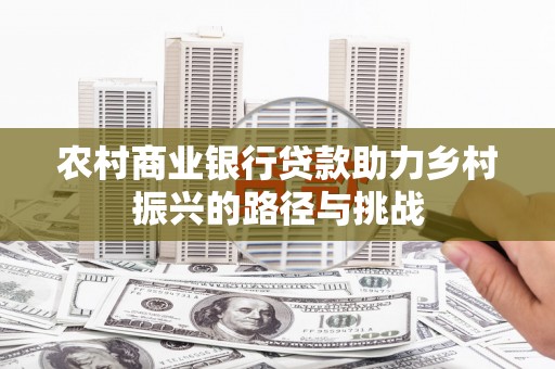 罗田农村商业银行贷款助力乡村振兴的路径与挑战