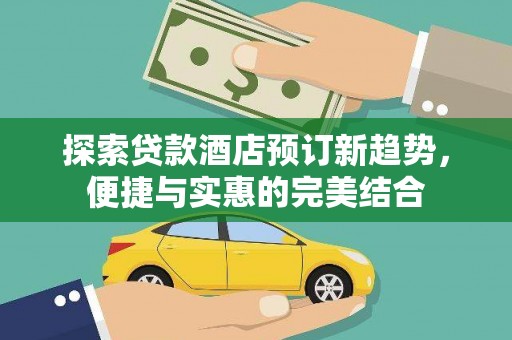 罗田探索贷款酒店预订新趋势，便捷与实惠的完美结合