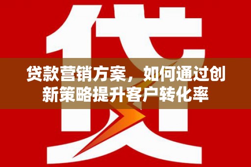 罗田贷款营销方案，如何通过创新策略提升客户转化率