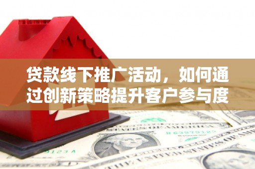 罗田贷款线下推广活动，如何通过创新策略提升客户参与度