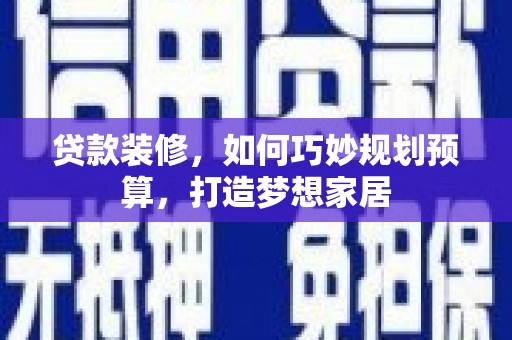 罗田贷款装修，如何巧妙规划预算，打造梦想家居