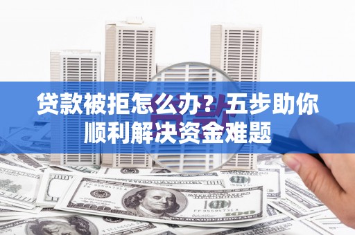 罗田贷款被拒怎么办？五步助你顺利解决资金难题