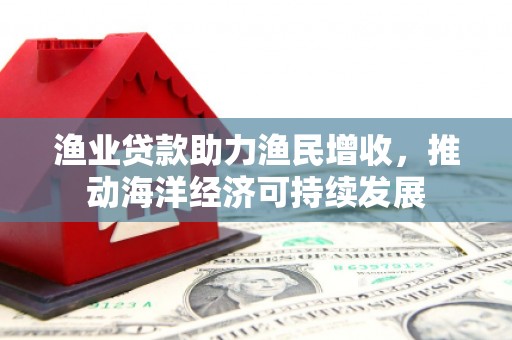 罗田渔业贷款助力渔民增收，推动海洋经济可持续发展