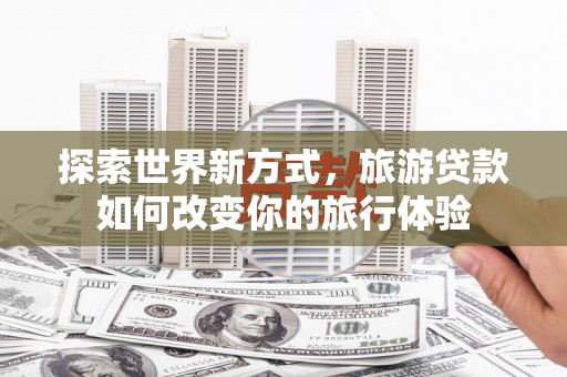 罗田探索世界新方式，旅游贷款如何改变你的旅行体验
