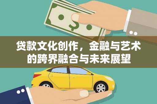 罗田贷款文化创作，金融与艺术的跨界融合与未来展望
