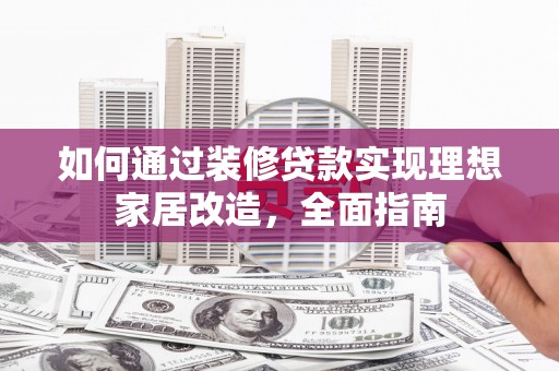 罗田如何通过装修贷款实现理想家居改造，全面指南