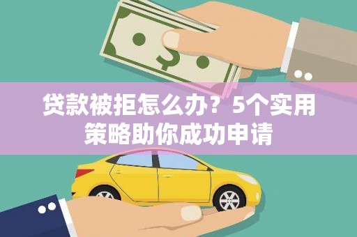 罗田贷款被拒怎么办？5个实用策略助你成功申请