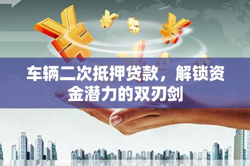 罗田车辆二次抵押贷款，解锁资金潜力的双刃剑