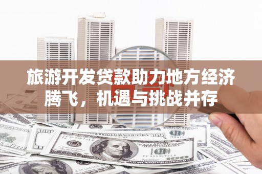 罗田旅游开发贷款助力地方经济腾飞，机遇与挑战并存