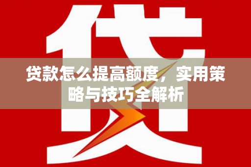 罗田贷款怎么提高额度，实用策略与技巧全解析