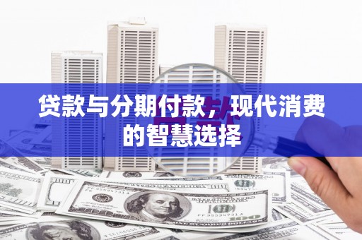 罗田贷款与分期付款，现代消费的智慧选择