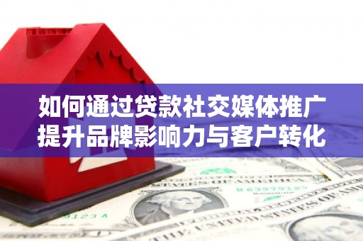 罗田如何通过贷款社交媒体推广提升品牌影响力与客户转化率