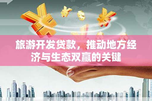 罗田旅游开发贷款，推动地方经济与生态双赢的关键