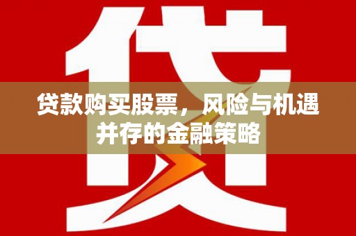 罗田贷款购买股票，风险与机遇并存的金融策略