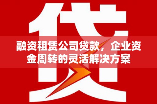 罗田融资租赁公司贷款，企业资金周转的灵活解决方案