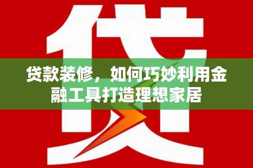 罗田贷款装修，如何巧妙利用金融工具打造理想家居