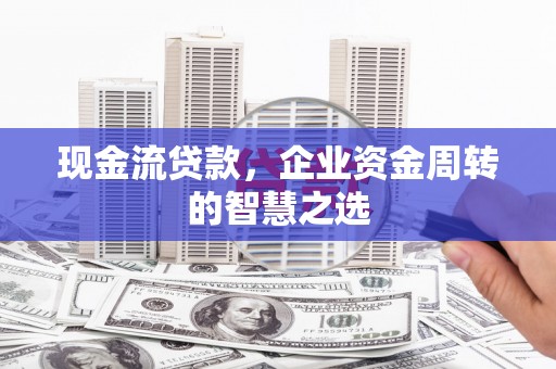 罗田现金流贷款，企业资金周转的智慧之选