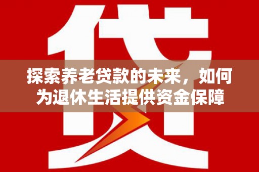 罗田探索养老贷款的未来，如何为退休生活提供资金保障