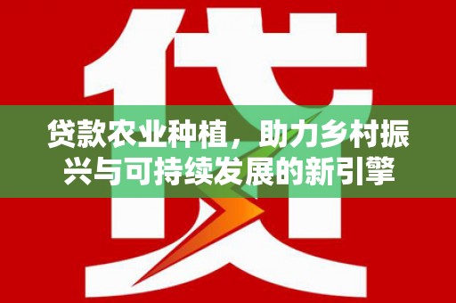 罗田贷款农业种植，助力乡村振兴与可持续发展的新引擎