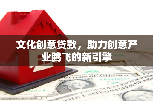 罗田文化创意贷款，助力创意产业腾飞的新引擎